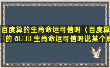 百度算的生肖命运可信吗（百度算的 🐋 生肖命运可信吗说某个属相有 🦟 牢狱之灾）